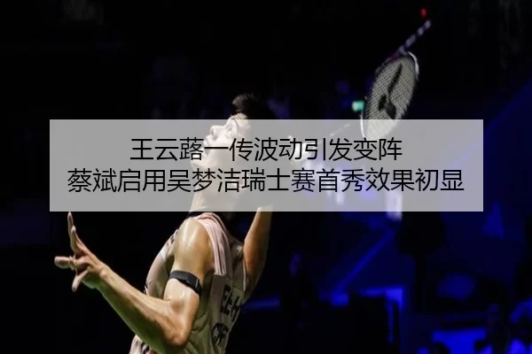 王云蕗一传波动引发变阵 蔡斌启用吴梦洁瑞士赛首秀效果初显