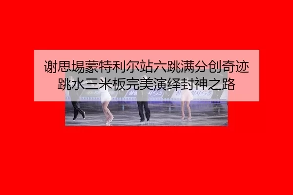 谢思埸蒙特利尔站六跳满分创奇迹 跳水三米板完美演绎封神之路